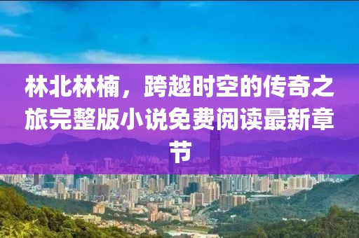 林北林楠，跨越時(shí)空的傳奇之旅完整版小說免費(fèi)閱讀最新章節(jié)