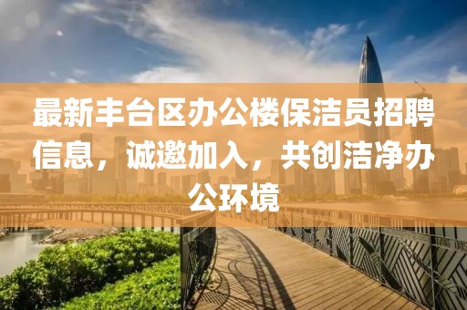 最新豐臺(tái)區(qū)辦公樓保潔員招聘信息，誠(chéng)邀加入，共創(chuàng)潔凈辦公環(huán)境