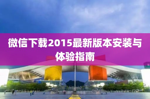 微信下載2015最新版本安裝與體驗指南
