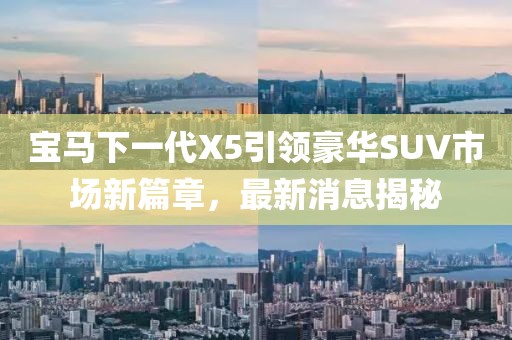 寶馬下一代X5引領(lǐng)豪華SUV市場(chǎng)新篇章，最新消息揭秘