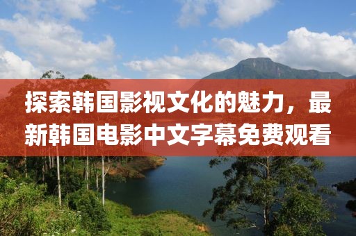 探索韓國(guó)影視文化的魅力，最新韓國(guó)電影中文字幕免費(fèi)觀看