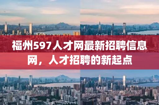 福州597人才網(wǎng)最新招聘信息網(wǎng)，人才招聘的新起點