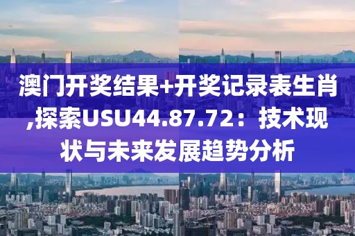 澳門開獎(jiǎng)結(jié)果+開獎(jiǎng)記錄表生肖,探索USU44.87.72：技術(shù)現(xiàn)狀與未來發(fā)展趨勢(shì)分析