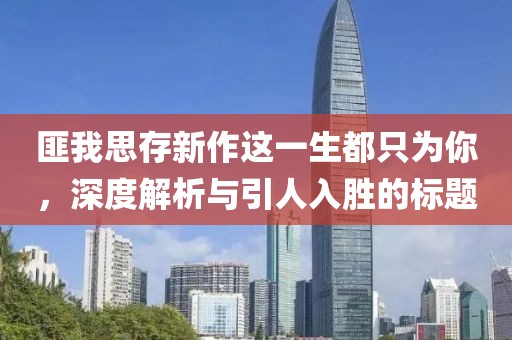 匪我思存新作這一生都只為你，深度解析與引人入勝的標題