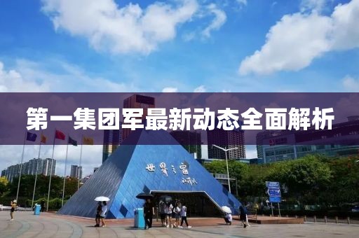 第一集團(tuán)軍最新動態(tài)全面解析