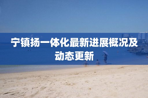 寧鎮(zhèn)揚一體化最新進展概況及動態(tài)更新
