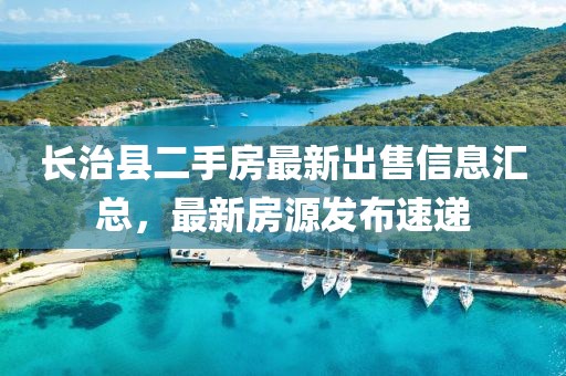 長(zhǎng)治縣二手房最新出售信息匯總，最新房源發(fā)布速遞