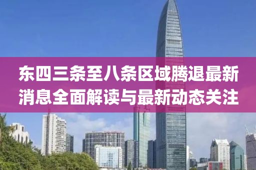 東四三條至八條區(qū)域騰退最新消息全面解讀與最新動(dòng)態(tài)關(guān)注