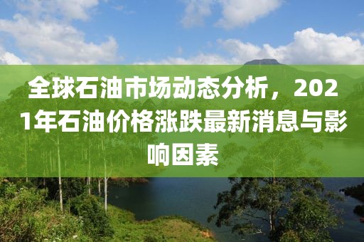 全球石油市場動(dòng)態(tài)分析，2021年石油價(jià)格漲跌最新消息與影響因素