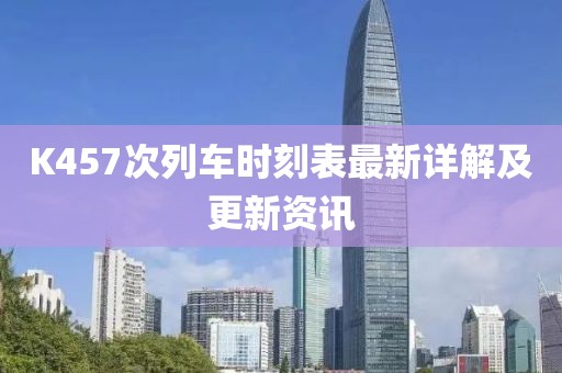 K457次列車時(shí)刻表最新詳解及更新資訊