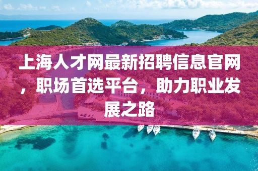 上海人才網(wǎng)最新招聘信息官網(wǎng)，職場(chǎng)首選平臺(tái)，助力職業(yè)發(fā)展之路