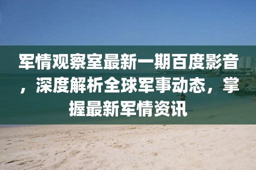 軍情觀察室最新一期百度影音，深度解析全球軍事動(dòng)態(tài)，掌握最新軍情資訊