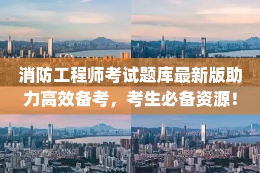消防工程師考試題庫最新版助力高效備考，考生必備資源！