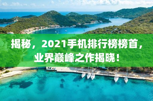 揭秘，2021手機排行榜榜首，業(yè)界巔峰之作揭曉！