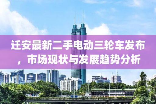 遷安最新二手電動三輪車發(fā)布，市場現(xiàn)狀與發(fā)展趨勢分析