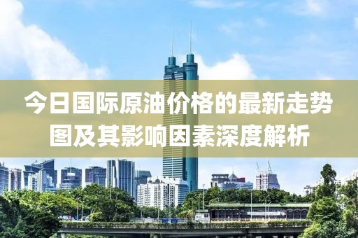 今日國(guó)際原油價(jià)格的最新走勢(shì)圖及其影響因素深度解析