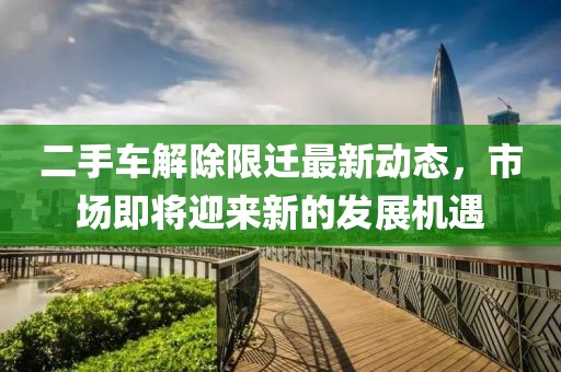 二手車解除限遷最新動(dòng)態(tài)，市場(chǎng)即將迎來新的發(fā)展機(jī)遇
