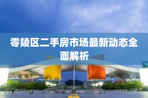零陵區(qū)二手房市場最新動態(tài)全面解析