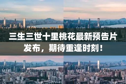 三生三世十里桃花最新預(yù)告片發(fā)布，期待重逢時(shí)刻！