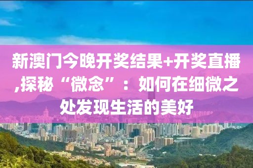 新澳門今晚開獎結(jié)果+開獎直播,探秘“微念”：如何在細(xì)微之處發(fā)現(xiàn)生活的美好