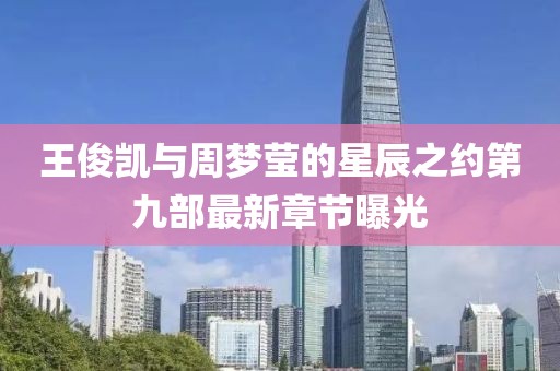 王俊凱與周夢(mèng)瑩的星辰之約第九部最新章節(jié)曝光
