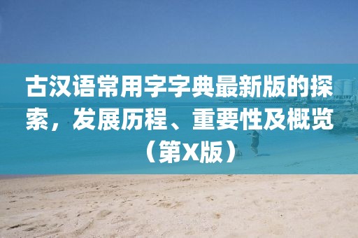 古漢語常用字字典最新版的探索，發(fā)展歷程、重要性及概覽（第X版）