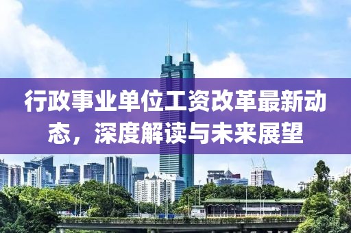 行政事業(yè)單位工資改革最新動態(tài)，深度解讀與未來展望