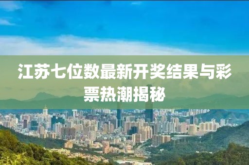 江蘇七位數(shù)最新開獎結(jié)果與彩票熱潮揭秘