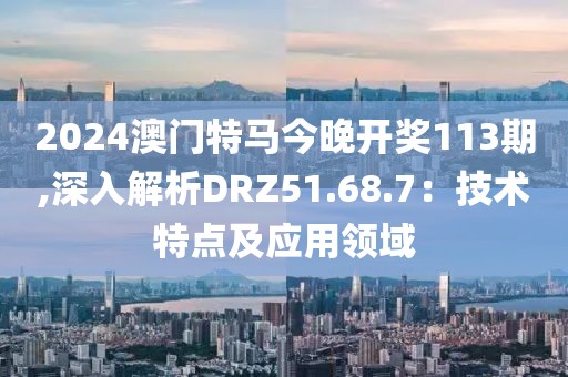2024澳門特馬今晚開獎(jiǎng)113期,深入解析DRZ51.68.7：技術(shù)特點(diǎn)及應(yīng)用領(lǐng)域