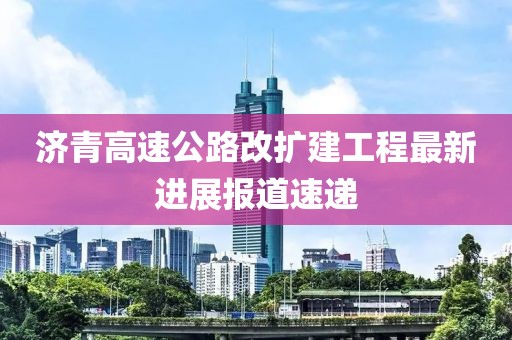 濟青高速公路改擴建工程最新進展報道速遞