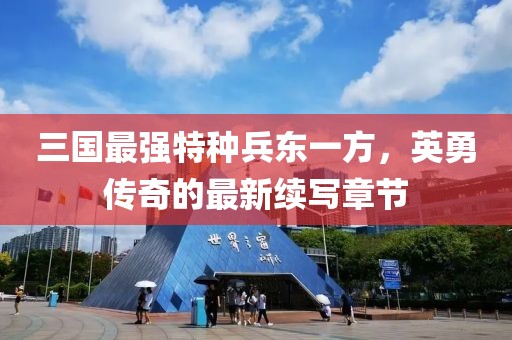 三國最強特種兵東一方，英勇傳奇的最新續(xù)寫章節(jié)