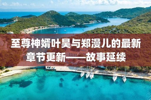 至尊神婿葉昊與鄭漫兒的最新章節(jié)更新——故事延續(xù)