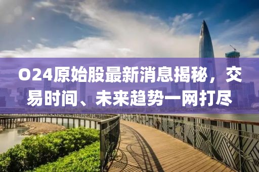 O24原始股最新消息揭秘，交易時間、未來趨勢一網(wǎng)打盡