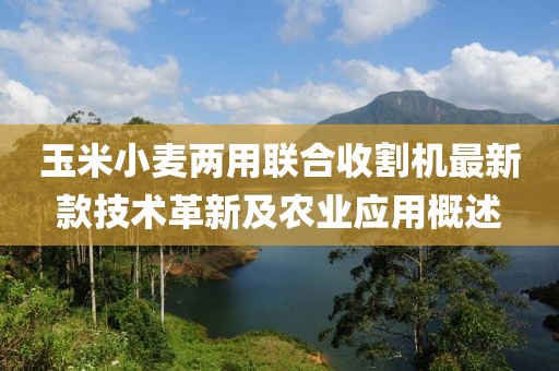 玉米小麥兩用聯(lián)合收割機最新款技術(shù)革新及農(nóng)業(yè)應(yīng)用概述