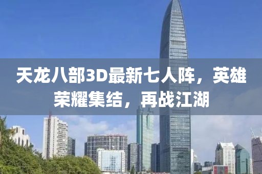 天龍八部3D最新七人陣，英雄榮耀集結(jié)，再戰(zhàn)江湖