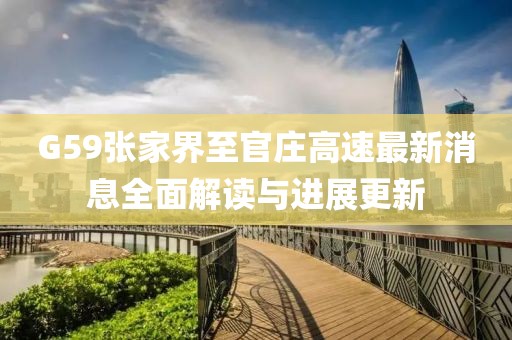 G59張家界至官莊高速最新消息全面解讀與進展更新