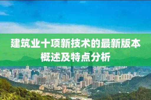 建筑業(yè)十項新技術的最新版本概述及特點分析