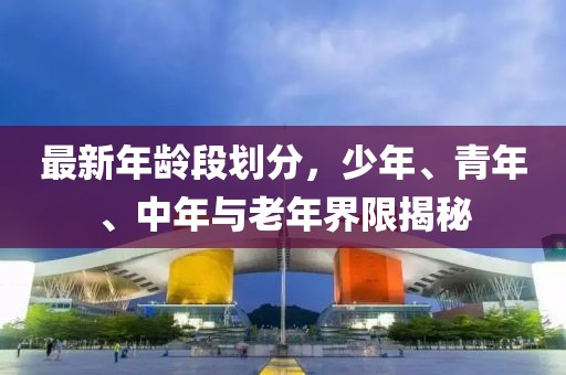 最新年齡段劃分，少年、青年、中年與老年界限揭秘