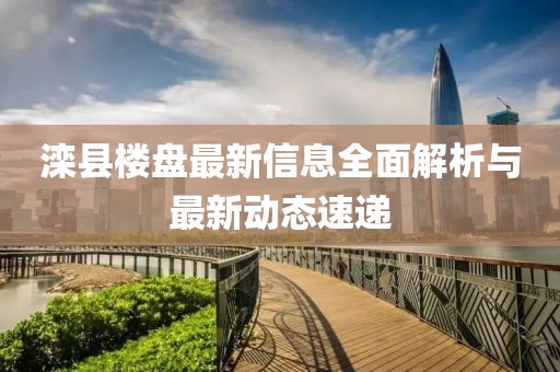 灤縣樓盤最新信息全面解析與最新動態(tài)速遞