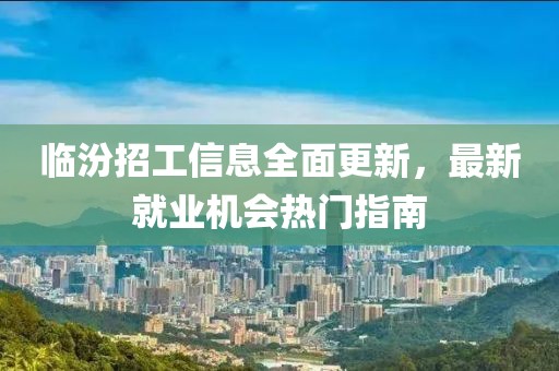 臨汾招工信息全面更新，最新就業(yè)機(jī)會熱門指南
