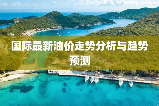 國際最新油價走勢分析與趨勢預(yù)測