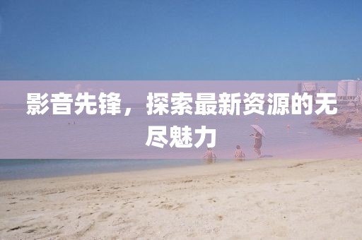 影音先鋒，探索最新資源的無盡魅力