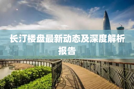 長汀樓盤最新動態(tài)及深度解析報告