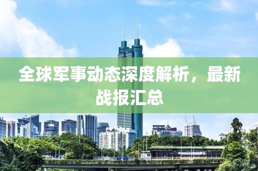 全球軍事動態(tài)深度解析，最新戰(zhàn)報匯總