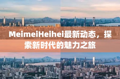 MeimeiHeihei最新動態(tài)，探索新時代的魅力之旅