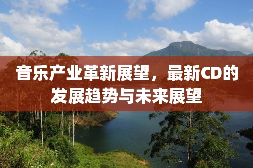 音樂產(chǎn)業(yè)革新展望，最新CD的發(fā)展趨勢與未來展望