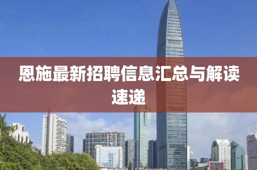 恩施最新招聘信息匯總與解讀速遞