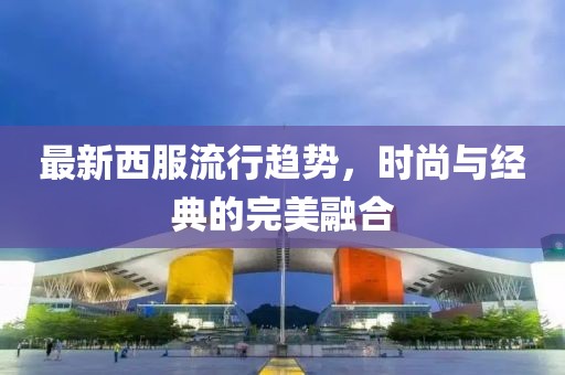 最新西服流行趨勢，時(shí)尚與經(jīng)典的完美融合