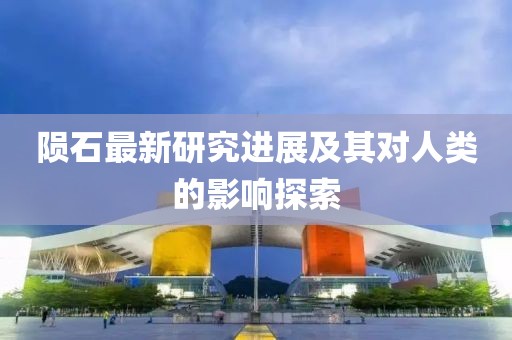 隕石最新研究進(jìn)展及其對(duì)人類的影響探索