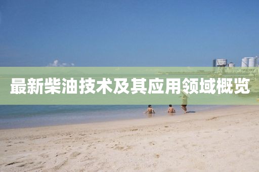 最新柴油技術(shù)及其應(yīng)用領(lǐng)域概覽